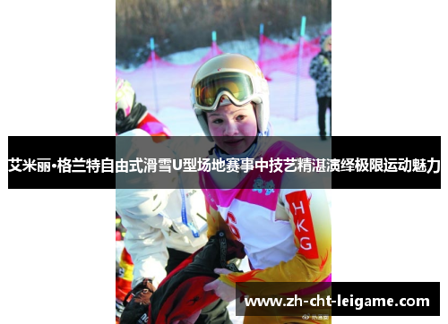 艾米丽·格兰特自由式滑雪U型场地赛事中技艺精湛演绎极限运动魅力 艾米丽·格兰特自由式滑雪U型场地赛事中技艺精湛演绎极限运动魅力