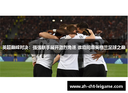 英超巅峰对决:强强联手展开激烈角逐 谁将问鼎英格兰足球之巅 英超巅峰对决:强强联手展开激烈角逐 谁将问鼎英格兰足球之巅