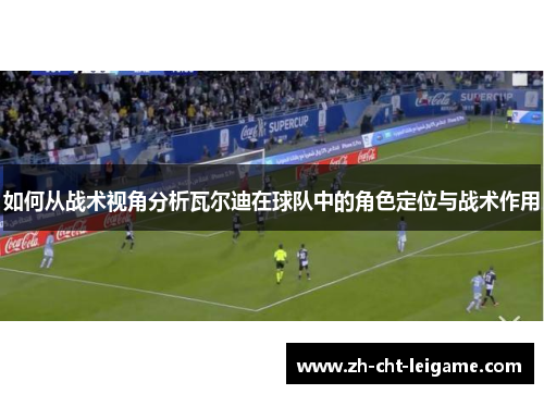 如何从战术视角分析瓦尔迪在球队中的角色定位与战术作用 如何从战术视角分析瓦尔迪在球队中的角色定位与战术作用