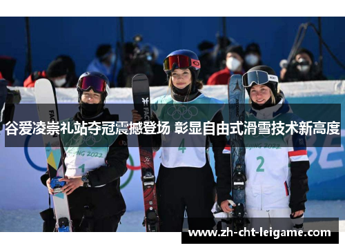 谷爱凌崇礼站夺冠震撼登场 彰显自由式滑雪技术新高度 谷爱凌崇礼站夺冠震撼登场 彰显自由式滑雪技术新高度