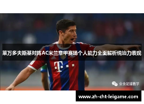 莱万多夫斯基对阵AC米兰意甲赛场个人能力全面解析统治力表现