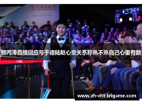 颜丙涛直播回应与于德陆赵心童关系称熟不熟自己心里有数