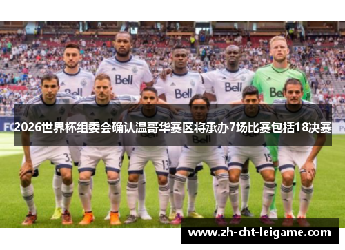 2026世界杯组委会确认温哥华赛区将承办7场比赛包括18决赛