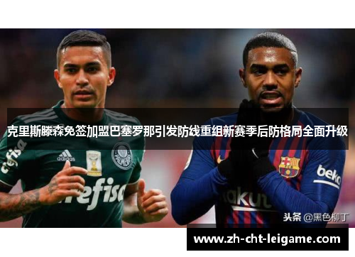 克里斯滕森免签加盟巴塞罗那引发防线重组新赛季后防格局全面升级