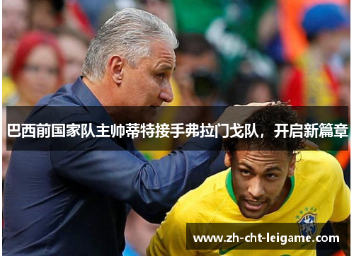 巴西前国家队主帅蒂特接手弗拉门戈队，开启新篇章