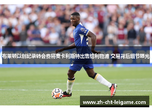 布莱顿以创纪录转会费将麦卡利斯特出售给利物浦 交易背后细节曝光 布莱顿以创纪录转会费将麦卡利斯特出售给利物浦 交易背后细节曝光