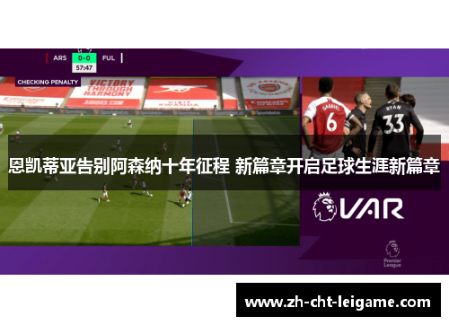 恩凯蒂亚告别阿森纳十年征程 新篇章开启足球生涯新篇章 恩凯蒂亚告别阿森纳十年征程 新篇章开启足球生涯新篇章