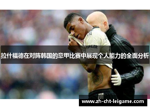 拉什福德在对阵韩国的意甲比赛中展现个人能力的全面分析