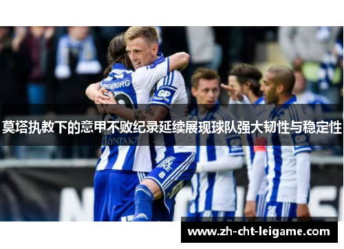 莫塔执教下的意甲不败纪录延续展现球队强大韧性与稳定性