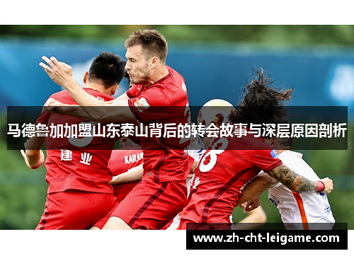 马德鲁加加盟山东泰山背后的转会故事与深层原因剖析 马德鲁加加盟山东泰山背后的转会故事与深层原因剖析