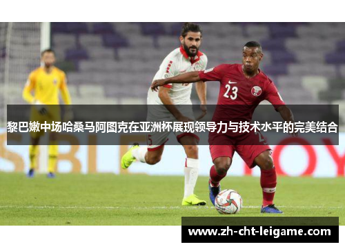 黎巴嫩中场哈桑马阿图克在亚洲杯展现领导力与技术水平的完美结合 黎巴嫩中场哈桑马阿图克在亚洲杯展现领导力与技术水平的完美结合